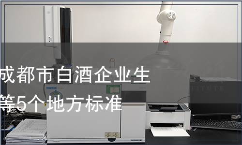 成都市出臺《成都市白酒企業生產管理規范》等5個地方標準