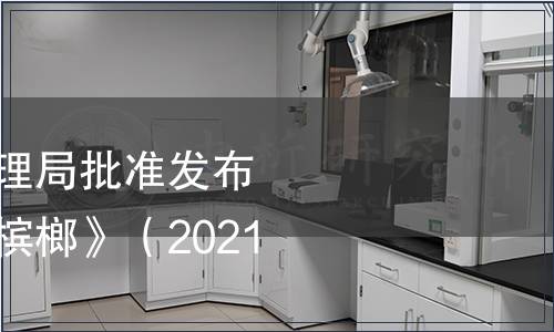 海南省市場監督管理局批準發布海南省地方標準《檳榔》（2021年6號）