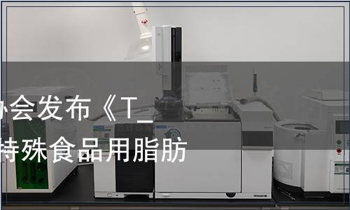 中國營養保健食品協會發布《T_CNHFA 001-2022 特殊食品用脂肪粉》團體標準