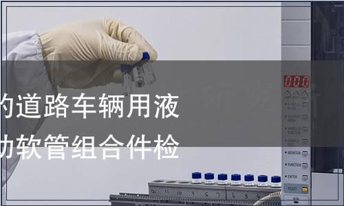 非石油基制動(dòng)液的道路車(chē)輛用液壓制動(dòng)系統(tǒng)用制動(dòng)軟管組合件檢測(cè)