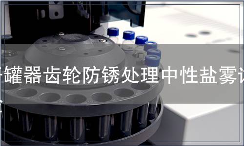 開罐器齒輪防銹處理中性鹽霧試驗