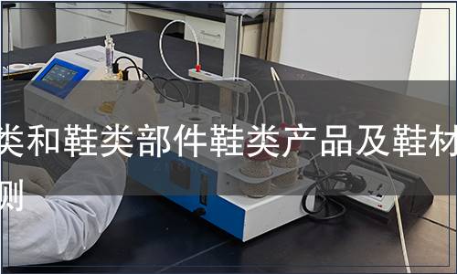 鞋類和鞋類部件鞋類產(chǎn)品及鞋材檢測